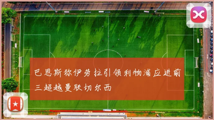 巴恩斯称伊劳拉引领利物浦应进前三超越曼联切尔西