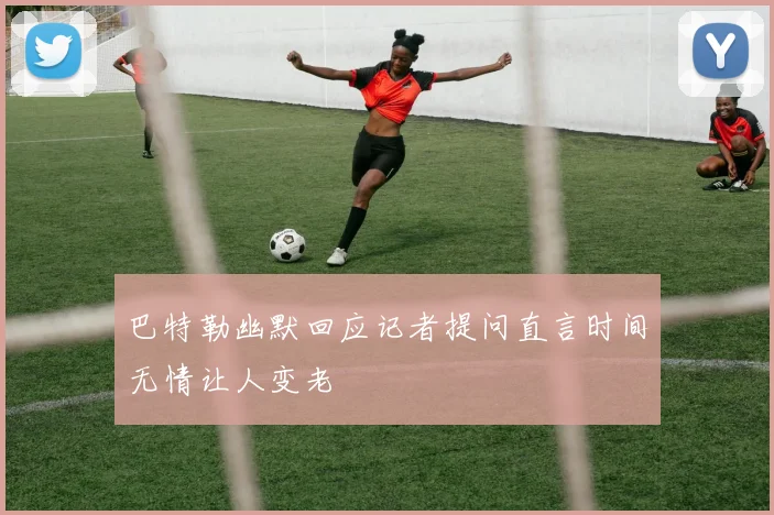 巴特勒幽默回应记者提问直言时间无情让人变老