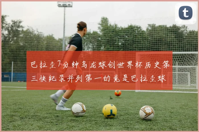 巴拉圭7分钟乌龙球创世界杯历史第三快纪录并列第一的竟是巴拉圭球员