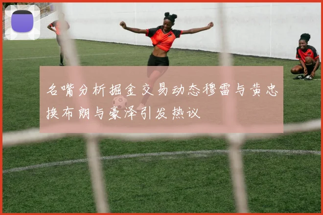 名嘴分析掘金交易动态穆雷与黄忠换布朗与豪泽引发热议