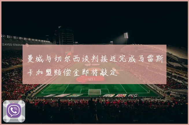 曼城与切尔西谈判接近完成马雷斯卡加盟赔偿金即将敲定