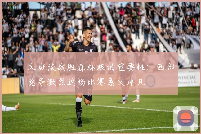 文班谈战胜森林狼的重要性：西部竞争激烈这场比赛意义非凡
