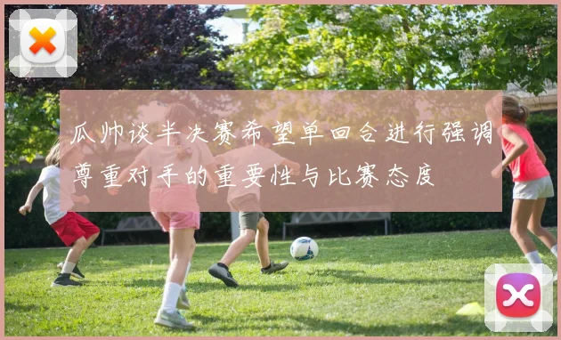 瓜帅谈半决赛希望单回合进行强调尊重对手的重要性与比赛态度