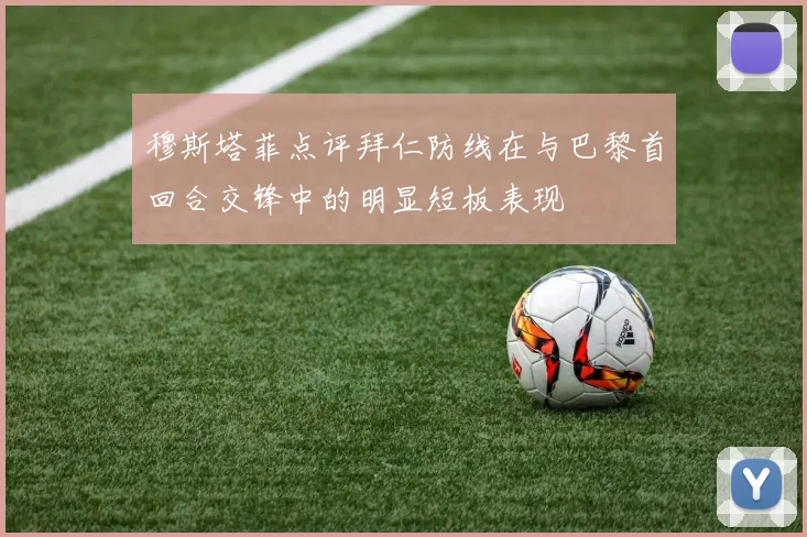 穆斯塔菲点评拜仁防线在与巴黎首回合交锋中的明显短板表现