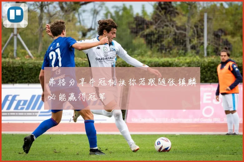 弗格分享夺冠秘诀称若跟随张镇麟必能赢得冠军