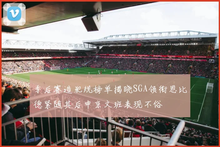 季后赛造犯规榜单揭晓SGA领衔恩比德紧随其后申京文班表现不俗