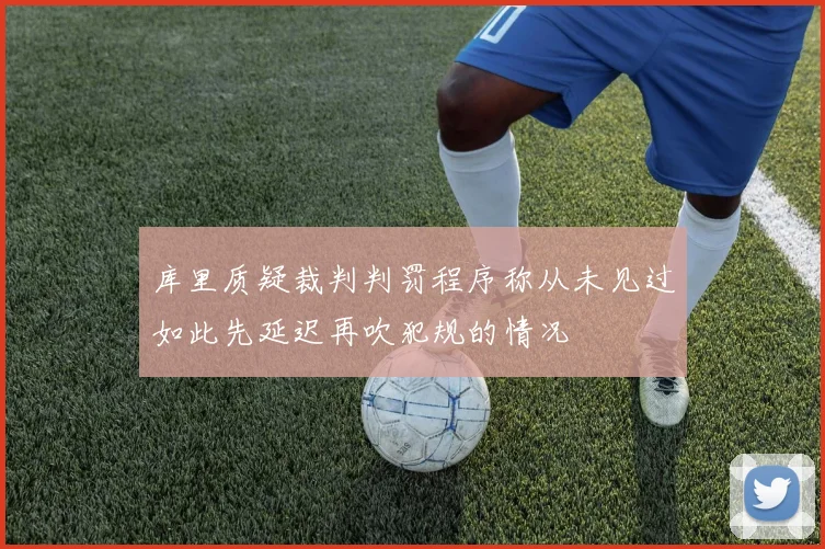 库里质疑裁判判罚程序称从未见过如此先延迟再吹犯规的情况