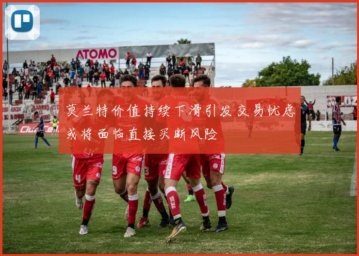 莫兰特价值持续下滑引发交易忧虑或将面临直接买断风险