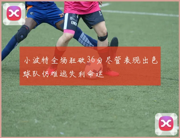 小波特全场狂砍36分尽管表现出色球队仍难逃失利命运