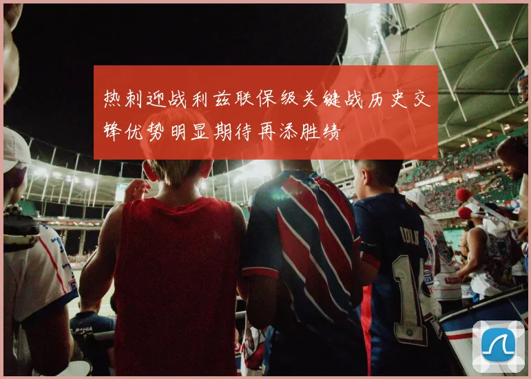 热刺迎战利兹联保级关键战历史交锋优势明显期待再添胜绩