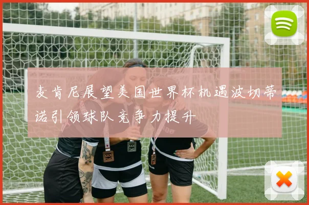 麦肯尼展望美国世界杯机遇波切蒂诺引领球队竞争力提升