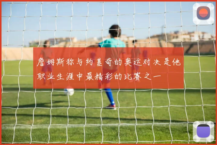 詹姆斯称与约基奇的奥运对决是他职业生涯中最精彩的比赛之一
