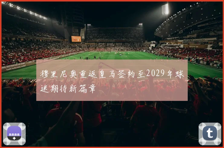 穆里尼奥重返皇马签约至2029年球迷期待新篇章