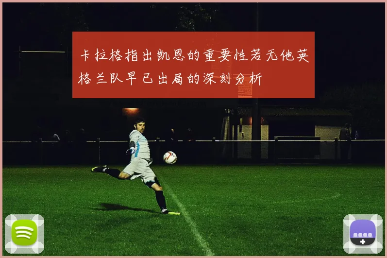 卡拉格指出凯恩的重要性若无他英格兰队早已出局的深刻分析