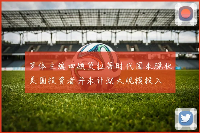 罗体主编回顾莫拉蒂时代国米现状美国投资者并未计划大规模投入