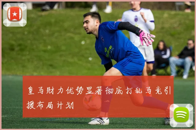 皇马财力优势显著彻底打乱马竞引援布局计划