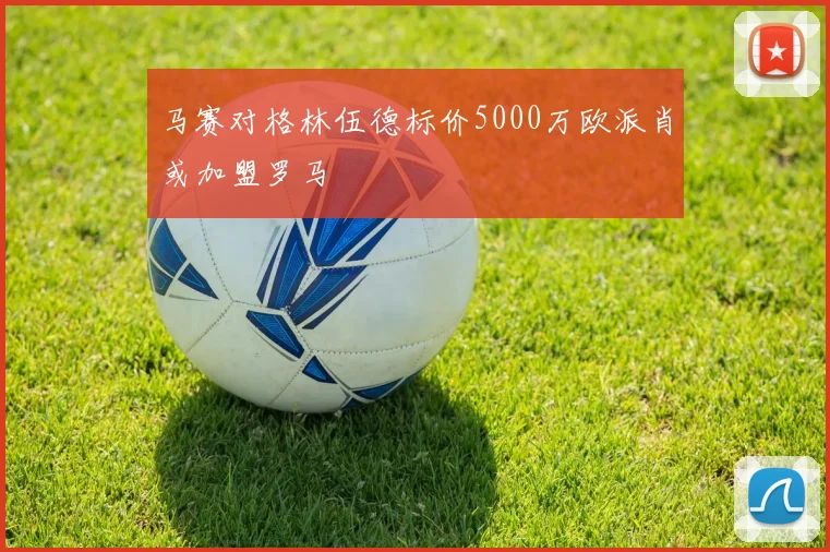 马赛对格林伍德标价5000万欧派肖或加盟罗马