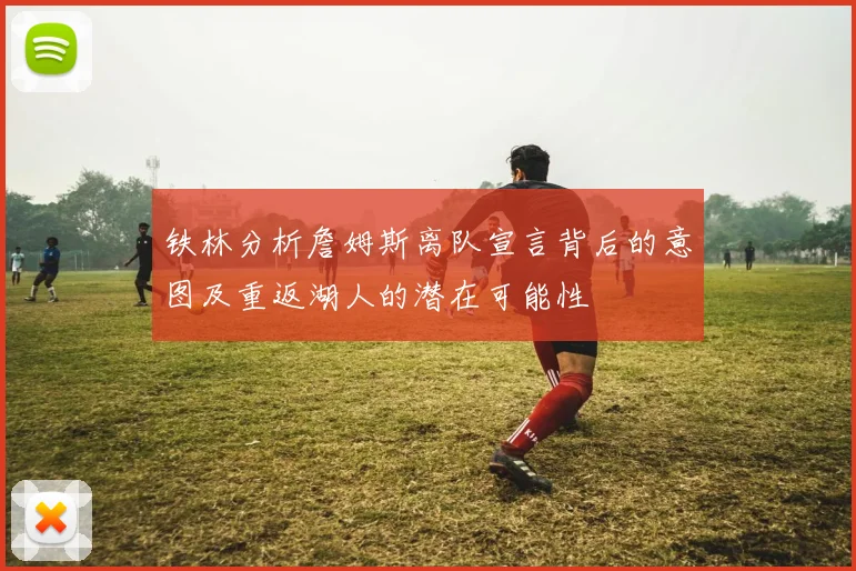 铁林分析詹姆斯离队宣言背后的意图及重返湖人的潜在可能性