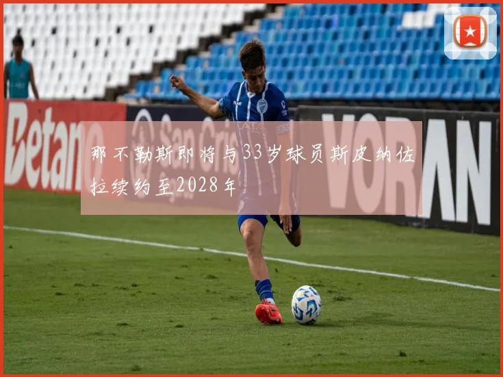 那不勒斯即将与33岁球员斯皮纳佐拉续约至2028年