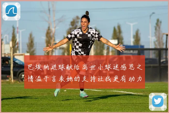 巴埃纳进球献给离世小球迷感恩之情溢于言表她的支持让我更有动力