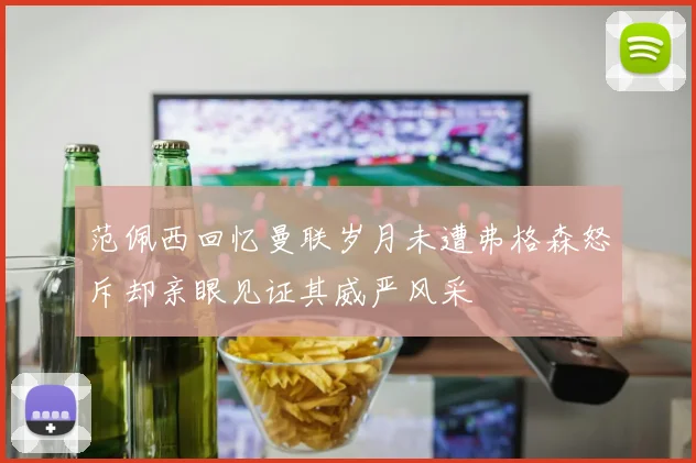 范佩西回忆曼联岁月未遭弗格森怒斥却亲眼见证其威严风采
